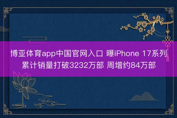 博亚体育app中国官网入口 曝iPhone 17系列累计销量打破3232万部 周增约84万部
