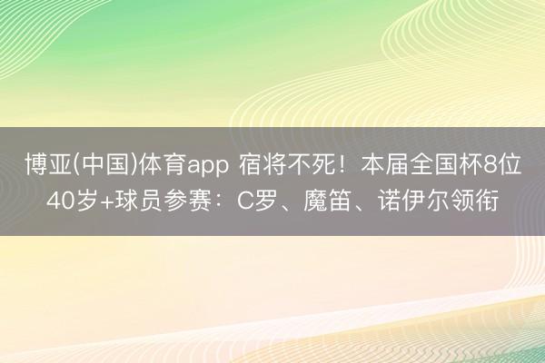 博亚(中国)体育app 宿将不死!本届全国杯8位40岁+球员参赛:C罗、魔笛、诺伊尔领衔