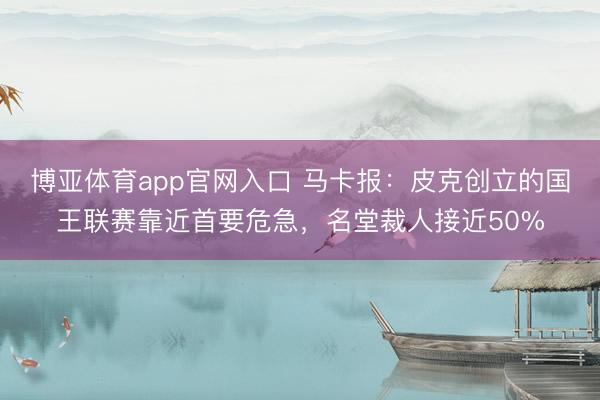 博亚体育app官网入口 马卡报：皮克创立的国王联赛靠近首要危急，名堂裁人接近50%