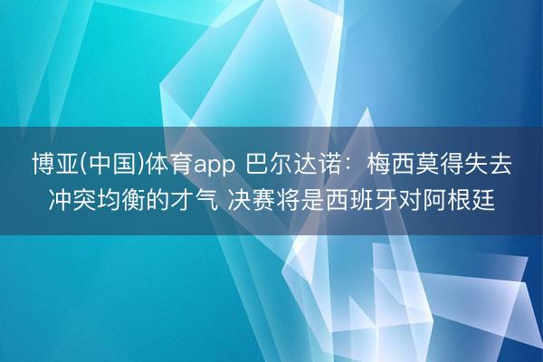 博亚(中国)体育app 巴尔达诺：梅西莫得失去冲突均衡的才气 决赛将是西班牙对阿根廷