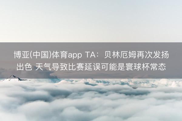 博亚(中国)体育app TA：贝林厄姆再次发扬出色 天气导致比赛延误可能是寰球杯常态