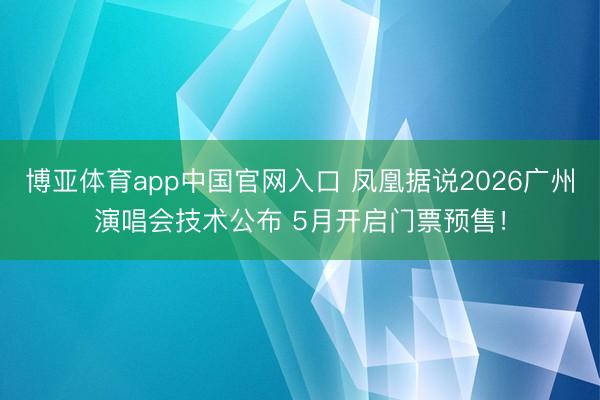 博亚体育app中国官网入口 凤凰据说2026广州演唱会技术公布 5月开启门票预售！