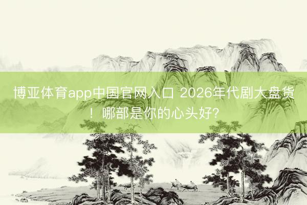 博亚体育app中国官网入口 2026年代剧大盘货！哪部是你的心头好？