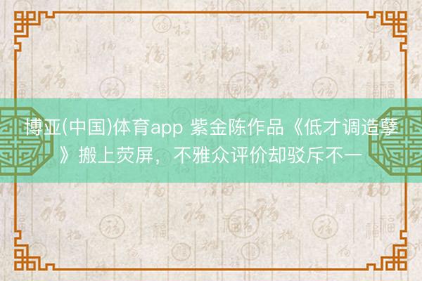 博亚(中国)体育app 紫金陈作品《低才调造孽》搬上荧屏，不雅众评价却驳斥不一