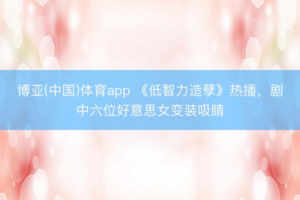 博亚(中国)体育app 《低智力造孽》热播，剧中六位好意思女变装吸睛