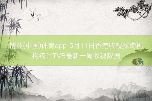 博亚(中国)体育app 5月11日香港收视探询机构统计TVB最新一周收视数据
