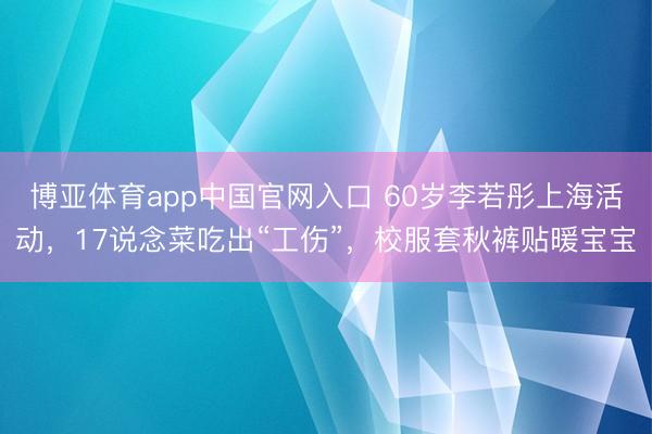 博亚体育app中国官网入口 60岁李若彤上海活动，17说念菜吃出“工伤”，校服套秋裤贴暖宝宝