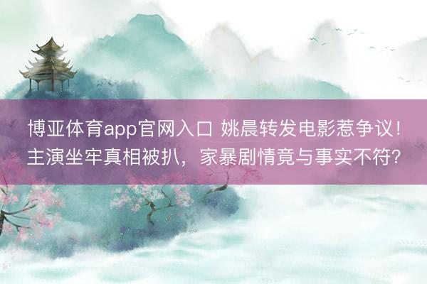 博亚体育app官网入口 姚晨转发电影惹争议!主演坐牢真相被扒,家暴剧情竟与事实不符?