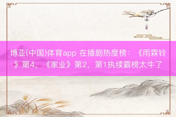 博亚(中国)体育app 在播剧热度榜：《雨霖铃》第4，《家业》第2，第1执续霸榜太牛了