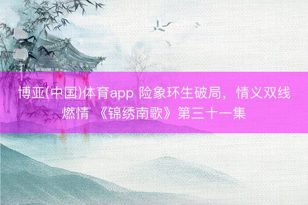博亚(中国)体育app 险象环生破局，情义双线燃情 《锦绣南歌》第三十一集