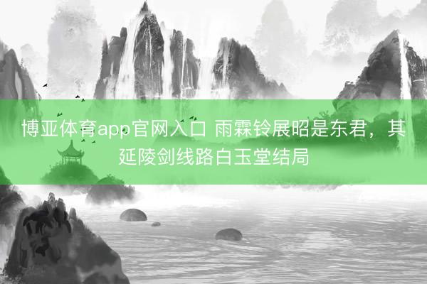 博亚体育app官网入口 雨霖铃展昭是东君，其延陵剑线路白玉堂结局
