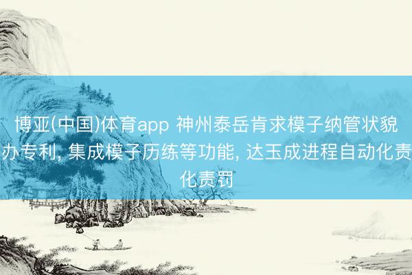 博亚(中国)体育app 神州泰岳肯求模子纳管状貌筹办专利， 集成模子历练等功能， 达玉成进程自动化责罚