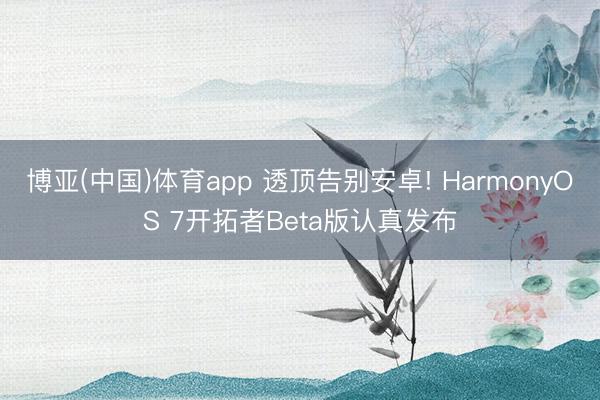 博亚(中国)体育app 透顶告别安卓! HarmonyOS 7开拓者Beta版认真发布