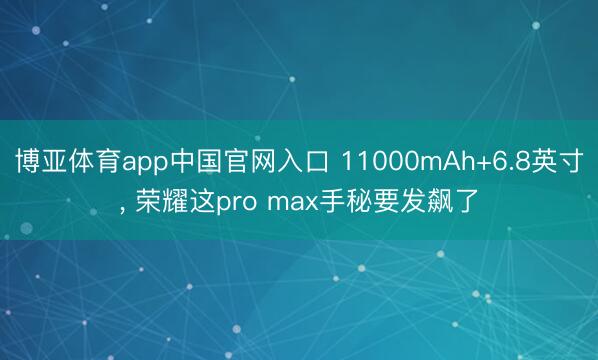 博亚体育app中国官网入口 11000mAh+6.8英寸， 荣耀这pro max手秘要发飙了