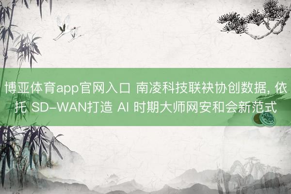 博亚体育app官网入口 南凌科技联袂协创数据， 依托 SD-WAN打造 AI 时期大师网安和会新范式