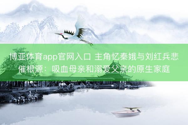 博亚体育app官网入口 主角忆秦娥与刘红兵悲催根源:吸血母亲和溺爱父亲的原生家庭