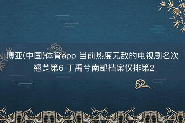 博亚(中国)体育app 当前热度无敌的电视剧名次 翘楚第6 丁禹兮南部档案仅排第2
