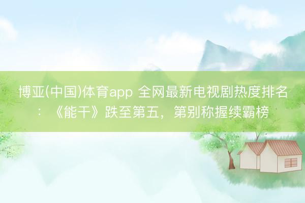 博亚(中国)体育app 全网最新电视剧热度排名：《能干》跌至第五，第别称握续霸榜