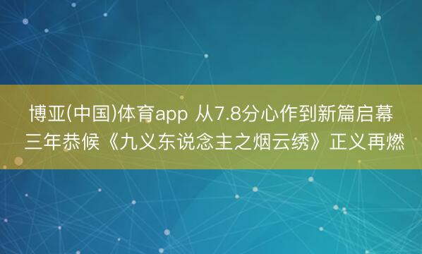 博亚(中国)体育app 从7.8分心作到新篇启幕 三年恭候《九义东说念主之烟云绣》正义再燃