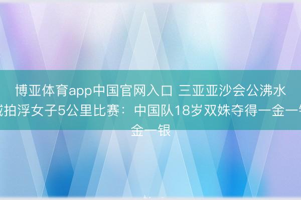 博亚体育app中国官网入口 三亚亚沙会公沸水域拍浮女子5公里比赛：中国队18岁双姝夺得一金一银