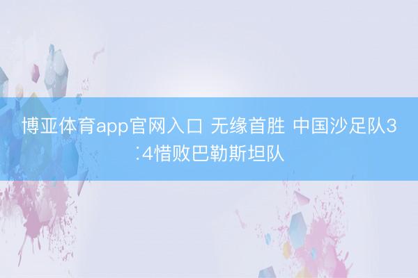 博亚体育app官网入口 无缘首胜 中国沙足队3∶4惜败巴勒斯坦队