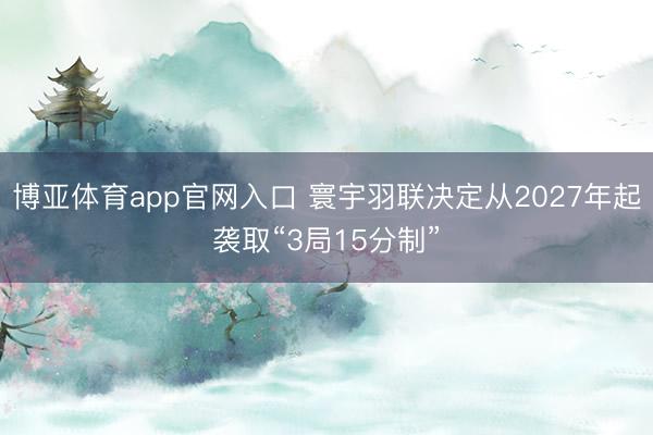 博亚体育app官网入口 寰宇羽联决定从2027年起袭取“3局15分制”