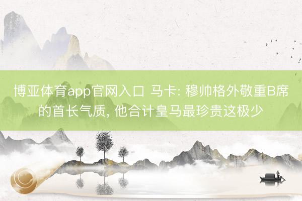 博亚体育app官网入口 马卡: 穆帅格外敬重B席的首长气质, 他合计皇马最珍贵这极少