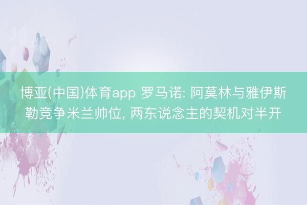 博亚(中国)体育app 罗马诺: 阿莫林与雅伊斯勒竞争米兰帅位， 两东说念主的契机对半开