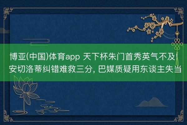 博亚(中国)体育app 天下杯朱门首秀英气不及! 安切洛蒂纠错难救三分， 巴媒质疑用东谈主失当