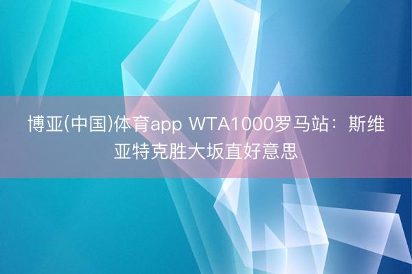 博亚(中国)体育app WTA1000罗马站：斯维亚特克胜大坂直好意思