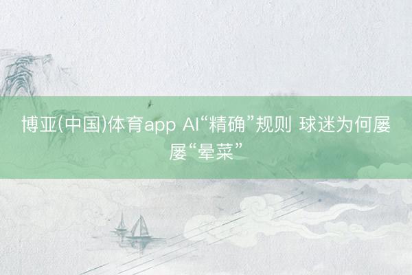 博亚(中国)体育app AI“精确”规则 球迷为何屡屡“晕菜”