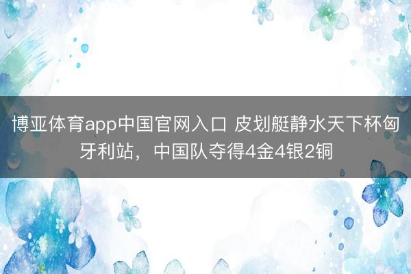 博亚体育app中国官网入口 皮划艇静水天下杯匈牙利站，中国队夺得4金4银2铜