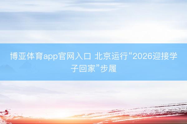博亚体育app官网入口 北京运行“2026迎接学子回家”步履