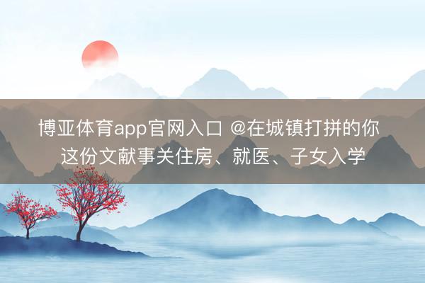 博亚体育app官网入口 @在城镇打拼的你 这份文献事关住房、就医、子女入学