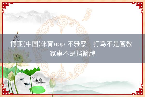博亚(中国)体育app 不雅察｜打骂不是管教 家事不是挡箭牌
