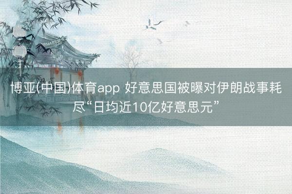 博亚(中国)体育app 好意思国被曝对伊朗战事耗尽“日均近10亿好意思元”
