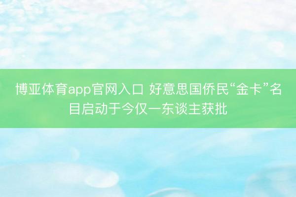 博亚体育app官网入口 好意思国侨民“金卡”名目启动于今仅一东谈主获批