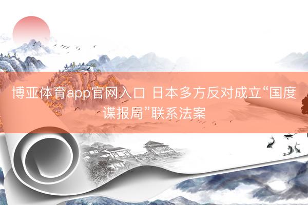 博亚体育app官网入口 日本多方反对成立“国度谍报局”联系法案