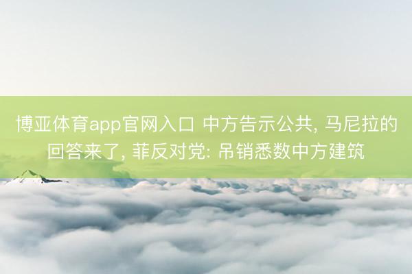 博亚体育app官网入口 中方告示公共， 马尼拉的回答来了， 菲反对党: 吊销悉数中方建筑
