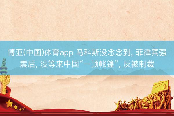 博亚(中国)体育app 马科斯没念念到, 菲律宾强震后, 没等来中国“一顶帐篷”, 反被制裁