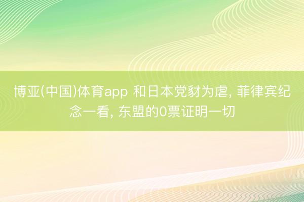 博亚(中国)体育app 和日本党豺为虐， 菲律宾纪念一看， 东盟的0票证明一切
