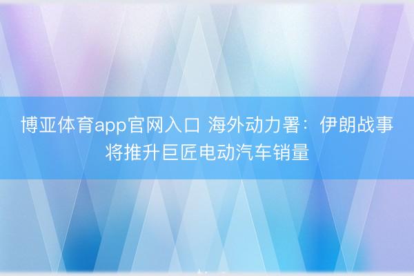 博亚体育app官网入口 海外动力署：伊朗战事将推升巨匠电动汽车销量