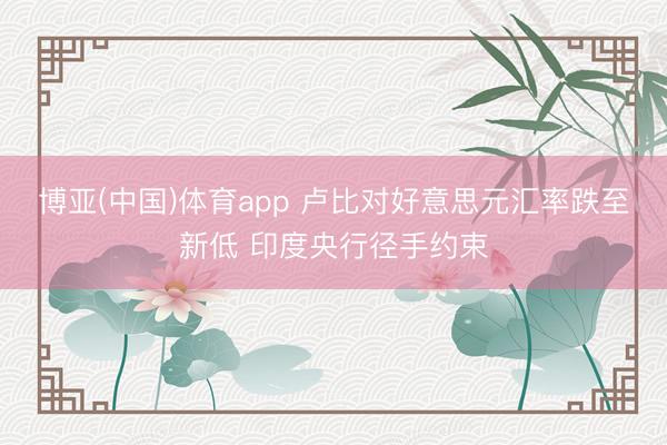博亚(中国)体育app 卢比对好意思元汇率跌至新低 印度央行径手约束