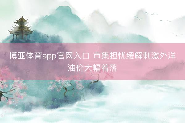 博亚体育app官网入口 市集担忧缓解刺激外洋油价大幅着落