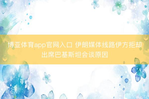 博亚体育app官网入口 伊朗媒体线路伊方拒却出席巴基斯坦会谈原因