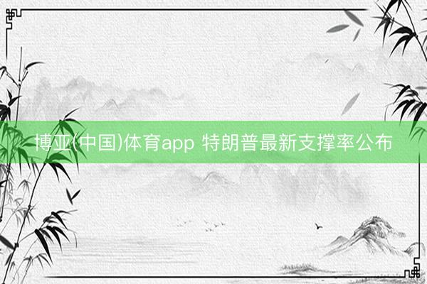 博亚(中国)体育app 特朗普最新支撑率公布