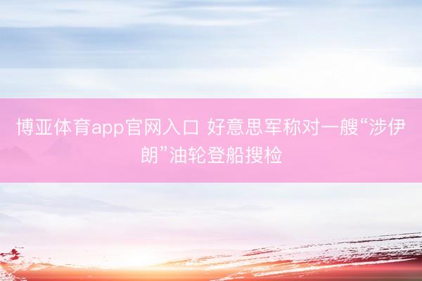 博亚体育app官网入口 好意思军称对一艘“涉伊朗”油轮登船搜检