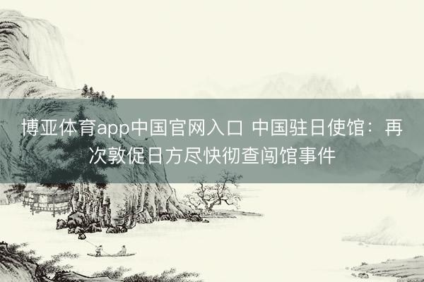 博亚体育app中国官网入口 中国驻日使馆：再次敦促日方尽快彻查闯馆事件