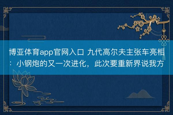 博亚体育app官网入口 九代高尔夫主张车亮相：小钢炮的又一次进化，此次要重新界说我方