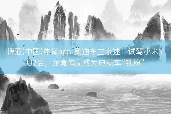 博亚(中国)体育app 奥迪车主亲述：试驾小米YU7后，龙套偏见成为电动车“铁粉”